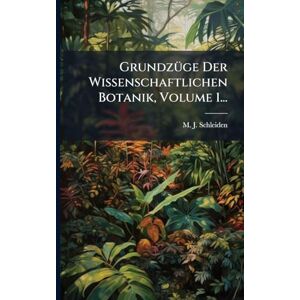 Schleiden, M J GrundzÃ1/4ge Der Wissenschaftlichen Botanik, Volume 1... Schleiden, M J GrundzÃ1/4ge Der Wissenschaftlichen Botanik, Volume 1...