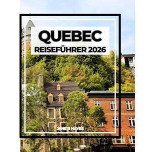 Hayes, Jane B QUEBEC REISEFÜHRER 2026: Charme der Alten Welt, Abenteuer der Neuen Welt Hayes, Jane B QUEBEC REISEFÜHRER 2026: Charme der Alten Welt, Abenteuer der Neuen Welt