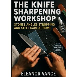 Vance, Eleanor THE KNIFE SHARPENING WORKSHOP: Stones, Angles, Stropping, and Steel Care at Home: Master Whetstone Techniques, Perfect Your Edge Geometry, and Keep Every Blade Razor-Sharp Without Expensive Tools Vance, Eleanor THE KNIFE SHARPENING WORKSHOP: Stones, Angles, Stropping, and Steel Care at Home: Master Whetstone Techniques, Perfect Your Edge Geometry, and Keep Every Blade Razor-Sharp Without Expensive Tools