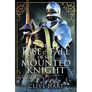 Clive Hart The Rise and Fall of the Mounted Knight Clive Hart The Rise and Fall of the Mounted Knight