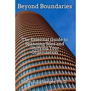 Lybarger, John S Beyond Boundaries:: The Essential Guide to Spanning Siloes and Unifying Your Organization Lybarger, John S Beyond Boundaries:: The Essential Guide to Spanning Siloes and Unifying Your Organization