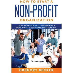Becker How to Start a Non-Profit Organization: Tips and Tricks to Set Up and Run a Non-Profit Organization Effectively: 2 Becker How to Start a Non-Profit Organization: Tips and Tricks to Set Up and Run a Non-Profit Organization Effectively: 2