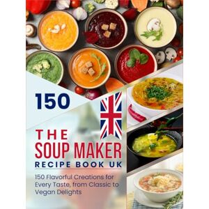 S. Palmer, Angeline The Soup Maker Recipe Book UK: 150 Flavorful Creations for Every Taste, from Classic to Vegan Delights S. Palmer, Angeline The Soup Maker Recipe Book UK: 150 Flavorful Creations for Every Taste, from Classic to Vegan Delights