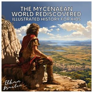 Braxton, Ethan The Mycenaean World Rediscovered: Illustrated History for Kids (Civilizations) Braxton, Ethan The Mycenaean World Rediscovered: Illustrated History for Kids (Civilizations)