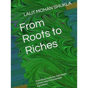 SHUKLA, LALIT MOHAN From Roots to Riches: From Roots to Riches: Soil Health, Conservation & Sustainable Agriculture SHUKLA, LALIT MOHAN From Roots to Riches: From Roots to Riches: Soil Health, Conservation & Sustainable Agriculture