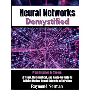 Norman Neural Networks Demystified: From Intuition to Theory: A Visual, Mathematical, and Hands-On Guide to Building Modern Neural Networks with Python Norman Neural Networks Demystified: From Intuition to Theory: A Visual, Mathematical, and Hands-On Guide to Building Modern Neural Networks with Python