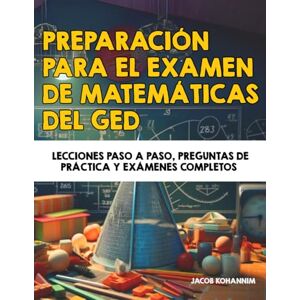 Kohannim, Jacob Preparación para el examen de matemáticas del GED: Lecciones paso a paso, preguntas de práctica y exámenes completos Kohannim, Jacob Preparación para el examen de matemáticas del GED: Lecciones paso a paso, preguntas de práctica y exámenes completos