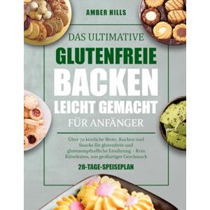 HILLS, AMBER DAS ULTIMATIVE GLUTENFREIE BACKEN LEICHT GEMACHT FÜR ANFÄNGER: Über 70 köstliche Brote, Kuchen und Snacks für glutenfreie und glutenempfindliche Ernährung – Kein Rätselraten, nur großartiger Geschmack HILLS, AMBER DAS ULTIMATIVE GLUTENFREIE BACKEN LEICHT GEMACHT FÜR ANFÄNGER: Über 70 köstliche Brote, Kuchen und Snacks für glutenfreie und glutenempfindliche Ernährung – Kein Rätselraten, nur großartiger Geschmack