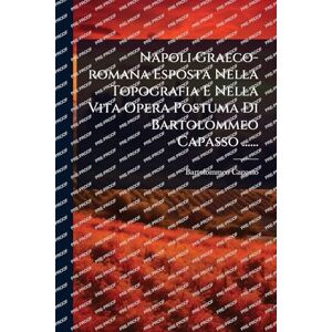 Capasso, Bartolommeo Napoli Graeco-romana Esposta Nella Topografia E Nella Vita Opera Postuma Di Bartolommeo Capasso ...... Capasso, Bartolommeo Napoli Graeco-romana Esposta Nella Topografia E Nella Vita Opera Postuma Di Bartolommeo Capasso ......