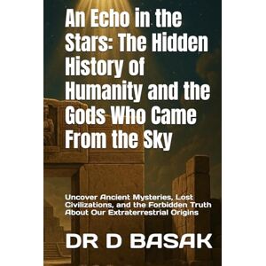 BASAK, DR D An Echo in the Stars: The Hidden History of Humanity and the Gods Who Came From the Sky: Uncover Ancient Mysteries, Lost Civilizations, and the Forbidden Truth About Our Extraterrestrial Origins BASAK, DR D An Echo in the Stars: The Hidden History of Humanity and the Gods Who Came From the Sky: Uncover Ancient Mysteries, Lost Civilizations, and the Forbidden Truth About Our Extraterrestrial Origins