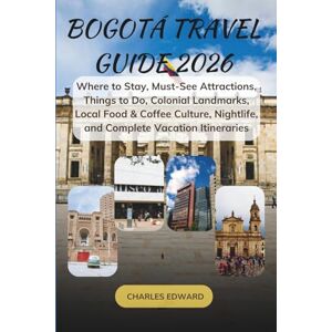 Edward, Charles BOGOTÁ TRAVEL GUIDE 2026: Where to Stay, Must-See Attractions, Things to Do, Colonial Landmarks, Local Food & Coffee Culture, Nightlife, and Complete Vacation Itineraries Edward, Charles BOGOTÁ TRAVEL GUIDE 2026: Where to Stay, Must-See Attractions, Things to Do, Colonial Landmarks, Local Food & Coffee Culture, Nightlife, and Complete Vacation Itineraries