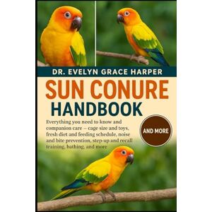 GRACE HARPER, DR. EVELYN SUN CONURE HANDBOOK: Everything You Need to Know and Companion Care — cage size and toys, fresh diet and feeding schedule, noise and bite prevention, step-up and recall training, bathing, and more GRACE HARPER, DR. EVELYN SUN CONURE HANDBOOK: Everything You Need to Know and Companion Care — cage size and toys, fresh diet and feeding schedule, noise and bite prevention, step-up and recall training, bathing, and more
