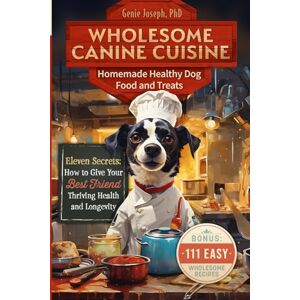 Joseph, Genie Wholesome Canine Cuisine Homemade Healthy Dog Food and Treats: Eleven Secrets: How to Give Your Best Friend Thriving Health and Longevity Joseph, Genie Wholesome Canine Cuisine Homemade Healthy Dog Food and Treats: Eleven Secrets: How to Give Your Best Friend Thriving Health and Longevity