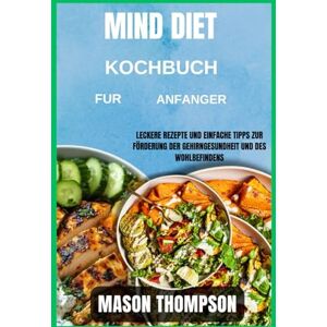 Thompson, Mason Mind Diet Kochbuch Für Anfänger: Leckere Rezepte und einfache Tipps zur Förderung der Gehirngesundheit und des Wohlbefindens Thompson, Mason Mind Diet Kochbuch Für Anfänger: Leckere Rezepte und einfache Tipps zur Förderung der Gehirngesundheit und des Wohlbefindens