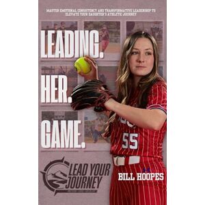 Hoopes, Bill Leading Her Game: A Parent’s Guide to Purposeful Support in Sports Hoopes, Bill Leading Her Game: A Parent’s Guide to Purposeful Support in Sports