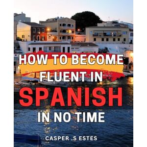 S Estes, Casper . How To Become Fluent In Spanish In No Time: Unlock the Secrets to Speak Spanish Like a Native: The Ultimate Beginner's Guide for Language Learners and Travelers Looking for a Meaningful Gift. S Estes, Casper . How To Become Fluent In Spanish In No Time: Unlock the Secrets to Speak Spanish Like a Native: The Ultimate Beginner's Guide for Language Learners and Travelers Looking for a Meaningful Gift.