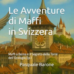 Barone, Pasquale Le Avventure di Maffi in Svizzera: Maffi a Berna e il Segreto della Torre dell’Orologio Barone, Pasquale Le Avventure di Maffi in Svizzera: Maffi a Berna e il Segreto della Torre dell’Orologio