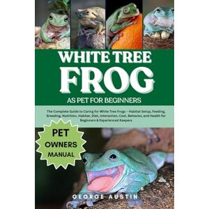AUSTIN, GEORGE WHITE TREE FROG AS PET FOR BEGINNERS: The Complete Guide to Caring for White Tree Frogs – Habitat Setup, Feeding, Breeding, Nutrition, Habitat, Diet, ... Health for Beginners & Experienced Keepers AUSTIN, GEORGE WHITE TREE FROG AS PET FOR BEGINNERS: The Complete Guide to Caring for White Tree Frogs – Habitat Setup, Feeding, Breeding, Nutrition, Habitat, Diet, ... Health for Beginners & Experienced Keepers