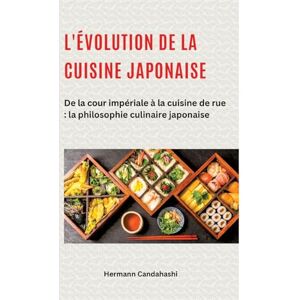 Candahashi, Hermann L'évolution de la cuisine japonaise: De la cour impériale à la cuisine de rue: la philosophie culinaire japonaise Candahashi, Hermann L'évolution de la cuisine japonaise: De la cour impériale à la cuisine de rue: la philosophie culinaire japonaise
