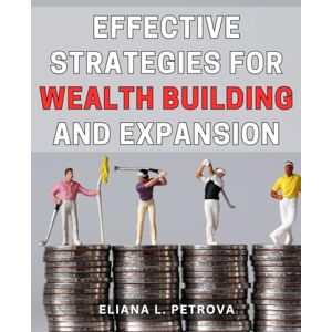 Petrova, Eliana L. Effective Strategies for Wealth Building and Expansion: Powerful Techniques for Growing and Increasing Your Financial Assets to Achieve Prosperity Petrova, Eliana L. Effective Strategies for Wealth Building and Expansion: Powerful Techniques for Growing and Increasing Your Financial Assets to Achieve Prosperity