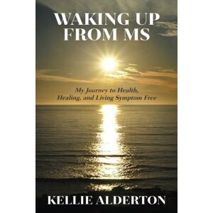 Alderton, Kellie Waking Up from MS: My Journey to Health, Healing, and Living Symptom Free Alderton, Kellie Waking Up from MS: My Journey to Health, Healing, and Living Symptom Free