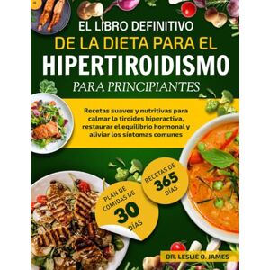 O. JAMES, DR. LESLIE EL LIBRO DEFINITIVO DE LA DIETA PARA EL HIPERTIROIDISMO PARA PRINCIPIANTES: Recetas suaves y nutritivas para calmar la tiroides hiperactiva, restaurar ... hormonal y aliviar los síntomas communes O. JAMES, DR. LESLIE EL LIBRO DEFINITIVO DE LA DIETA PARA EL HIPERTIROIDISMO PARA PRINCIPIANTES: Recetas suaves y nutritivas para calmar la tiroides hiperactiva, restaurar ... hormonal y aliviar los síntomas communes