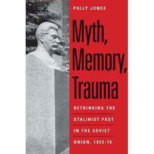 Yale University Press Myth, Memory, Trauma: Rethinking the Stalinist Past in the Soviet Union, 1953-70 (Eurasia Past and Present) Yale University Press Myth, Memory, Trauma: Rethinking the Stalinist Past in the Soviet Union, 1953-70 (Eurasia Past and Present)