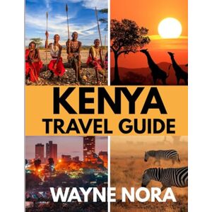 Nora, Wayne KENYA TRAVEL GUIDE 2025: The Best Time to Visit, Top Places to Explore, and Everything You Need to Know Before You Go Nora, Wayne KENYA TRAVEL GUIDE 2025: The Best Time to Visit, Top Places to Explore, and Everything You Need to Know Before You Go