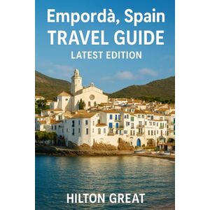Great, Hilton Emporda Spain Travel Guide (Latest Edition): Hidden Coastlines, Timeless Villages, and the Soul of Catalonia Great, Hilton Emporda Spain Travel Guide (Latest Edition): Hidden Coastlines, Timeless Villages, and the Soul of Catalonia