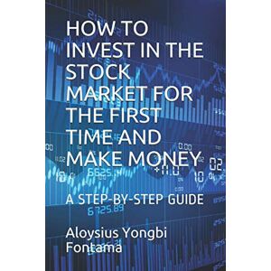 Fontama, Aloysius Yongbi HOW TO INVEST IN THE STOCK MARKET FOR THE FIRST TIME AND MAKE MONEY: A STEP-BY-STEP GUIDE Fontama, Aloysius Yongbi HOW TO INVEST IN THE STOCK MARKET FOR THE FIRST TIME AND MAKE MONEY: A STEP-BY-STEP GUIDE