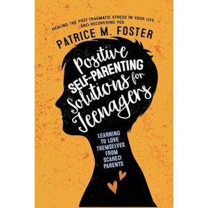 Foster, Patrice M Positive Self-Parenting Solutions for Teenagers: Learning to Love Themselves from Scared Parents: Healing the post-traumatic stress in your life and Recovering you Foster, Patrice M Positive Self-Parenting Solutions for Teenagers: Learning to Love Themselves from Scared Parents: Healing the post-traumatic stress in your life and Recovering you
