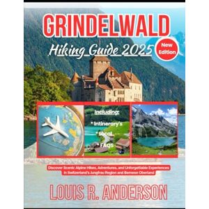Anderson, Louis R. Grindelwald Hiking Guide 2025: Discover Scenic Alpine Hikes, Adventures, and Unforgettable Experiences in Switzerland’s Jungfrau Region and Bernese Oberland Anderson, Louis R. Grindelwald Hiking Guide 2025: Discover Scenic Alpine Hikes, Adventures, and Unforgettable Experiences in Switzerland’s Jungfrau Region and Bernese Oberland