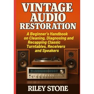 Stone, Riley Vintage Audio Restoration: A Beginner's Handbook on Cleaning Diagnosing and Recapping Classic Turntables Receivers and Speakers Stone, Riley Vintage Audio Restoration: A Beginner's Handbook on Cleaning Diagnosing and Recapping Classic Turntables Receivers and Speakers