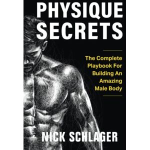 Schlager, Nick Physique Secrets: The Complete Playbook For Building An Amazing Male Body Schlager, Nick Physique Secrets: The Complete Playbook For Building An Amazing Male Body