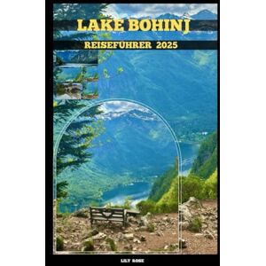 Rose, Lily LAKE BOHINJ REISEFÜHRER 2025 (TRAVELER ROUTES GUIDE) Rose, Lily LAKE BOHINJ REISEFÜHRER 2025 (TRAVELER ROUTES GUIDE)