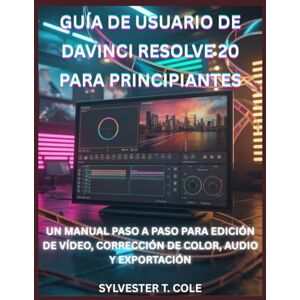 COLE, SYLVESTER T. GUÍA DE USUARIO DE DAVINCI RESOLVE 20 PARA PRINCIPIANTES: UN MANUAL PASO A PASO PARA EDICIÓN DE VÍDEO, CORRECCIÓN DE COLOR, AUDIO Y EXPORTACIÓN COLE, SYLVESTER T. GUÍA DE USUARIO DE DAVINCI RESOLVE 20 PARA PRINCIPIANTES: UN MANUAL PASO A PASO PARA EDICIÓN DE VÍDEO, CORRECCIÓN DE COLOR, AUDIO Y EXPORTACIÓN