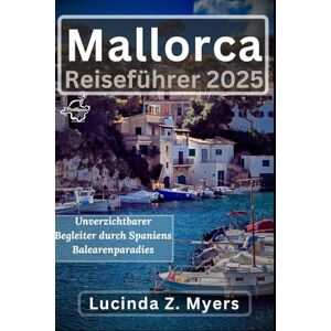 Myers, Lucinda Z. Mallorca Reiseführer 2025: Unverzichtbarer Begleiter durch Spaniens Balearenparadies: Strände, Kultur und versteckte Abenteuer Myers, Lucinda Z. Mallorca Reiseführer 2025: Unverzichtbarer Begleiter durch Spaniens Balearenparadies: Strände, Kultur und versteckte Abenteuer