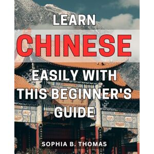 Thomas, Sophia B. Learn Chinese Easily with this Beginner's Guide: Master the Basics of Mandarin Chinese with this Simple and Effective Beginner's Handbook Thomas, Sophia B. Learn Chinese Easily with this Beginner's Guide: Master the Basics of Mandarin Chinese with this Simple and Effective Beginner's Handbook