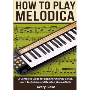 Avery How To Play Melodica: A Complete Guide for Beginners to Play Songs, Learn Technique, and Develop Musical Skills Avery How To Play Melodica: A Complete Guide for Beginners to Play Songs, Learn Technique, and Develop Musical Skills