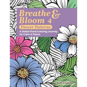 Englerton, Rosa Breathe & Bloom 4 Flower Patterns. A Global Floral Coloring Journey for Calm & Peace.: A soothing coloring experience to help teens and adults ... recharge through art and conscious breathing. Englerton, Rosa Breathe & Bloom 4 Flower Patterns. A Global Floral Coloring Journey for Calm & Peace.: A soothing coloring experience to help teens and adults ... recharge through art and conscious breathing.