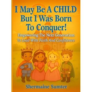 Sumter, Shermaine I May Be A CHILD, But I Was Born To CONQUER!: Empowering The Next Generation To Lead With Faith And Confidence Sumter, Shermaine I May Be A CHILD, But I Was Born To CONQUER!: Empowering The Next Generation To Lead With Faith And Confidence