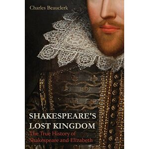 Beauclerk, Charles Shakespeare's Lost Kingdom: The True History of Shakespeare and Elizabeth Beauclerk, Charles Shakespeare's Lost Kingdom: The True History of Shakespeare and Elizabeth
