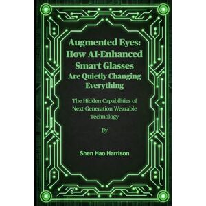 Harrison, Shen Hao Augmented Eyes: How AI-Enhanced Smart Glasses Are Quietly Changing Everything: The Hidden Capabilities of Next-Generation Wearable Technology Harrison, Shen Hao Augmented Eyes: How AI-Enhanced Smart Glasses Are Quietly Changing Everything: The Hidden Capabilities of Next-Generation Wearable Technology