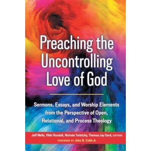 Wells, Jeffry Preaching the Uncontrolling Love of God: Sermons, Essays, and Worship Elements from the Perspective of Open, Relational, and Process Theology Wells, Jeffry Preaching the Uncontrolling Love of God: Sermons, Essays, and Worship Elements from the Perspective of Open, Relational, and Process Theology