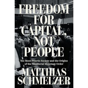 Schmelzer, Matthias Freedom for Capital, Not People: The Mont Pèlerin Society and the Origins of the Neoliberal Monetary Order Schmelzer, Matthias Freedom for Capital, Not People: The Mont Pèlerin Society and the Origins of the Neoliberal Monetary Order