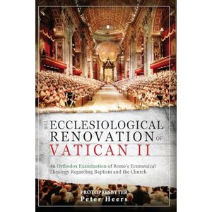 Heers D.Th., Fr. Peter Alban The Ecclesiological Renovation of Vatican II: An Orthodox Examination of Rome's Ecumenical Theology Regarding Baptism and the Church Heers D.Th., Fr. Peter Alban The Ecclesiological Renovation of Vatican II: An Orthodox Examination of Rome's Ecumenical Theology Regarding Baptism and the Church