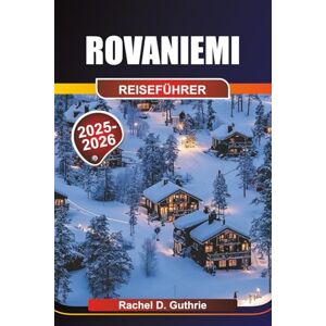 Guthrie, Rachel D. Rovaniemi Reiseführer 2025-2026: Abenteuer in der Arktis, Nordlichter, Samische Kultur, Huskys & Rentiere, Schneesport, Rovaniemi Guthrie, Rachel D. Rovaniemi Reiseführer 2025-2026: Abenteuer in der Arktis, Nordlichter, Samische Kultur, Huskys & Rentiere, Schneesport, Rovaniemi