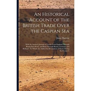 Hanway, Jonas An Historical Account of the British Trade Over the Caspian Sea: With the Author's Journal of Travels From England Through Russia Into Persia, and ... Revolutions of Persia During the Present C Hanway, Jonas An Historical Account of the British Trade Over the Caspian Sea: With the Author's Journal of Travels From England Through Russia Into Persia, and ... Revolutions of Persia During the Present C