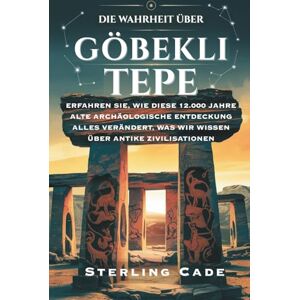 Cade, Sterling DIE WAHRHEIT ÜBER GÖBEKLI TEPE: Erfahren Sie, wie diese 12.000 Jahre alte archäologische Entdeckung alles verändert, was wir über antike Zivilisationen wissen Cade, Sterling DIE WAHRHEIT ÜBER GÖBEKLI TEPE: Erfahren Sie, wie diese 12.000 Jahre alte archäologische Entdeckung alles verändert, was wir über antike Zivilisationen wissen