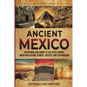 Wellman, Billy Ancient Mexico: An Enthralling Guide to the Aztec Empire, Maya Civilization, Olmecs, Toltecs, and Teotihuacan (Exploring the Past) Wellman, Billy Ancient Mexico: An Enthralling Guide to the Aztec Empire, Maya Civilization, Olmecs, Toltecs, and Teotihuacan (Exploring the Past)